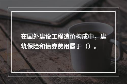 在国外建设工程造价构成中，建筑保险和债券费用属于（）。