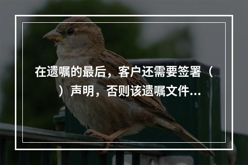 在遗嘱的最后，客户还需要签署（　　）声明，否则该遗嘱文件将不