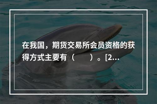 在我国，期货交易所会员资格的获得方式主要有（　　）。[201