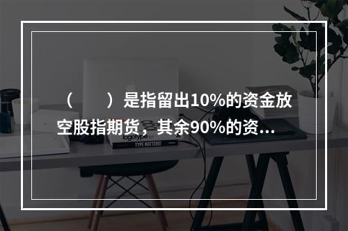 （　　）是指留出10%的资金放空股指期货，其余90%的资金持