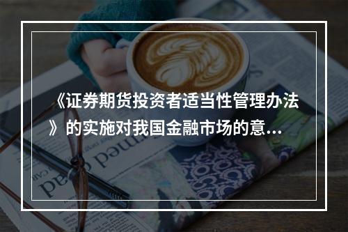 《证券期货投资者适当性管理办法》的实施对我国金融市场的意义不