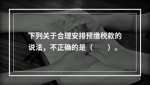 下列关于合理安排预缴税款的说法，不正确的是（　　）。