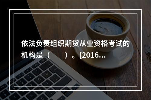 依法负责组织期货从业资格考试的机构是（　　）。[2016年3