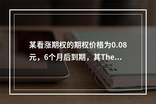 某看涨期权的期权价格为0.08元，6个月后到期，其Theta