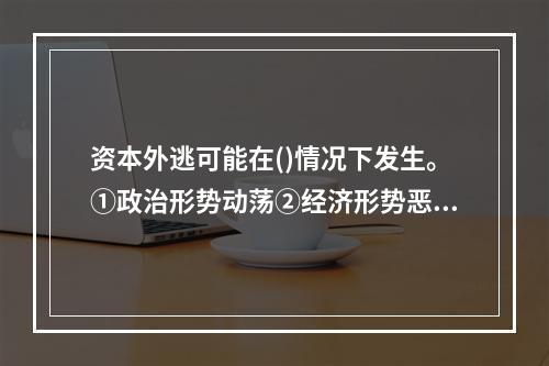 资本外逃可能在()情况下发生。①政治形势动荡②经济形势恶化③