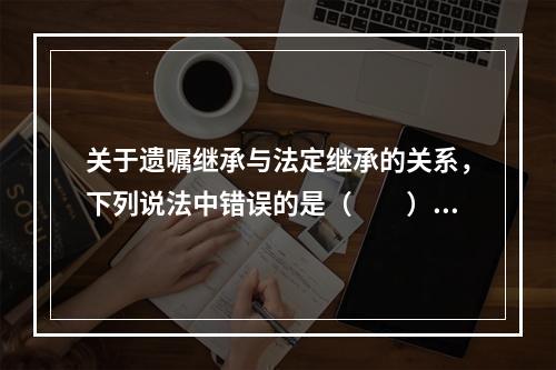 关于遗嘱继承与法定继承的关系，下列说法中错误的是（　　）。