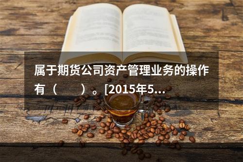 属于期货公司资产管理业务的操作有（　　）。[2015年5月真