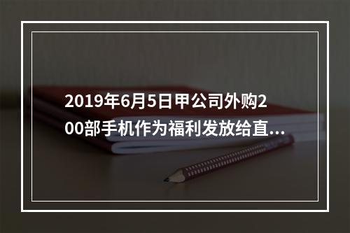 2019年6月5日甲公司外购200部手机作为福利发放给直接从