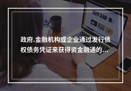 政府.金融机构或企业通过发行债权债务凭证来获得资金融通的一种