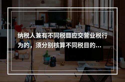 纳税人兼有不同税目应交营业税行为的，须分别核算不同税目的营业