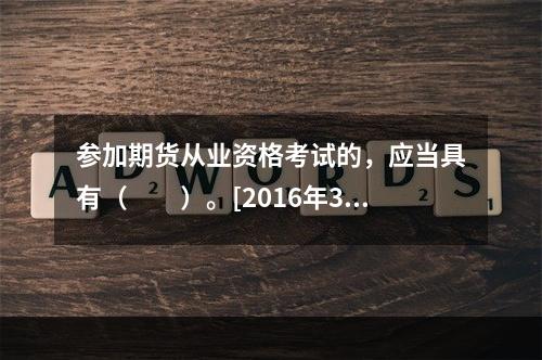 参加期货从业资格考试的，应当具有（　　）。[2016年3月真