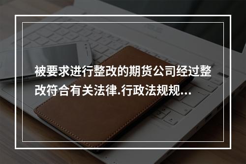 被要求进行整改的期货公司经过整改符合有关法律.行政法规规定以