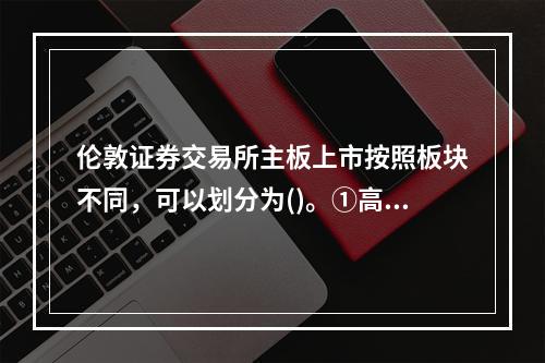 伦敦证券交易所主板上市按照板块不同，可以划分为()。①高级上