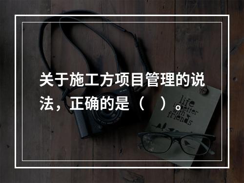 关于施工方项目管理的说法，正确的是（　）。