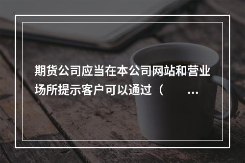 期货公司应当在本公司网站和营业场所提示客户可以通过（　　）查