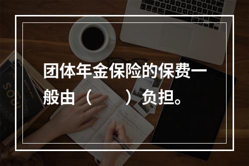 团体年金保险的保费一般由（　　）负担。