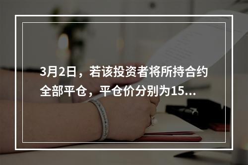 3月2日，若该投资者将所持合约全部平仓，平仓价分别为1532