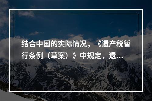 结合中国的实际情况，《遗产税暂行条例（草案）》中规定，遗产税