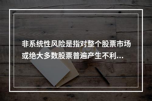 非系统性风险是指对整个股票市场或绝大多数股票普遍产生不利影响