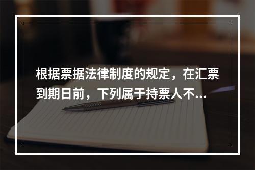 根据票据法律制度的规定，在汇票到期日前，下列属于持票人不能行