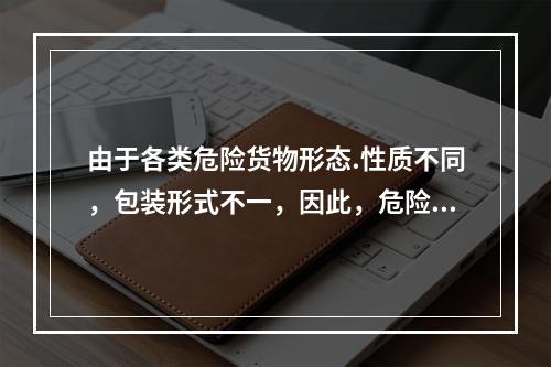 由于各类危险货物形态.性质不同，包装形式不一，因此，危险货物