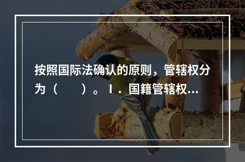 按照国际法确认的原则，管辖权分为（　　）。Ⅰ．国籍管辖权Ⅱ．