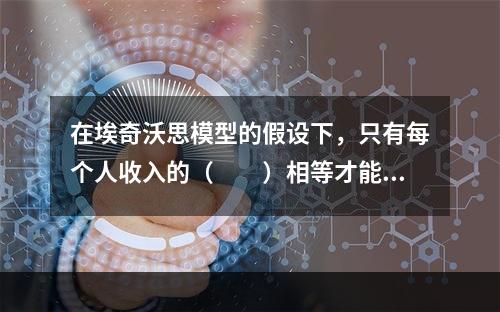 在埃奇沃思模型的假设下，只有每个人收入的（　　）相等才能实现