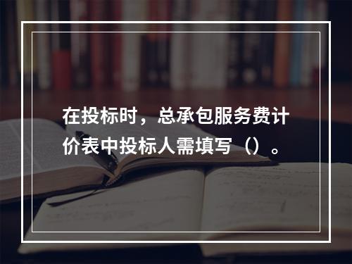 在投标时，总承包服务费计价表中投标人需填写（）。