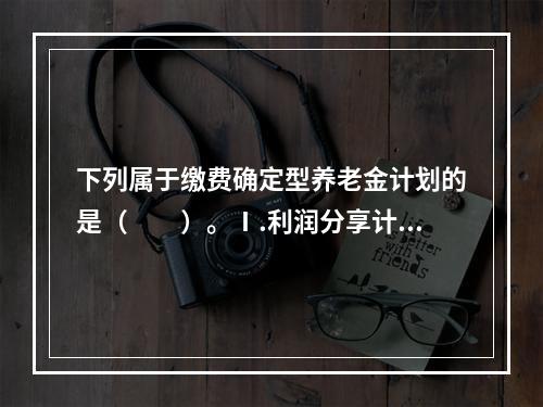 下列属于缴费确定型养老金计划的是（　　）。Ⅰ.利润分享计划Ⅱ