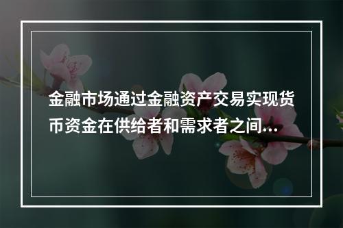 金融市场通过金融资产交易实现货币资金在供给者和需求者之间的转