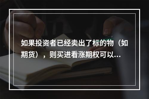 如果投资者已经卖出了标的物（如期货），则买进看涨期权可以有效