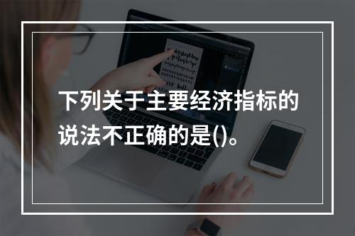 下列关于主要经济指标的说法不正确的是()。