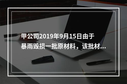 甲公司2019年9月15日由于暴雨毁损一批原材料，该批材料系