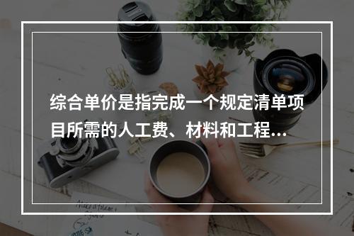 综合单价是指完成一个规定清单项目所需的人工费、材料和工程设备