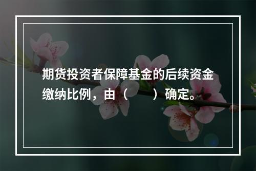 期货投资者保障基金的后续资金缴纳比例，由（　　）确定。