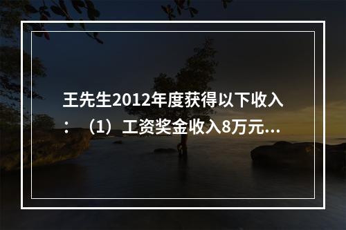 王先生2012年度获得以下收入：（1）工资奖金收入8万元，全