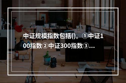 中证规模指数包括()。①中证100指数②中证300指数③中证