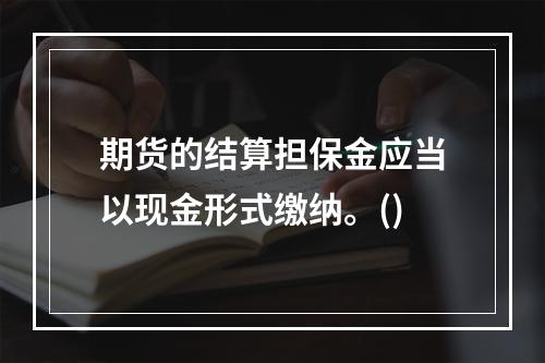 期货的结算担保金应当以现金形式缴纳。()