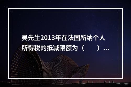 吴先生2013年在法国所纳个人所得税的抵减限额为（　　）元。