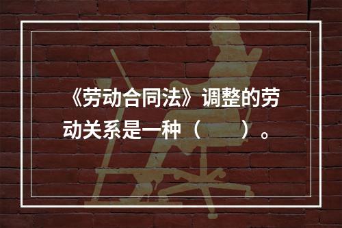 《劳动合同法》调整的劳动关系是一种（　　）。