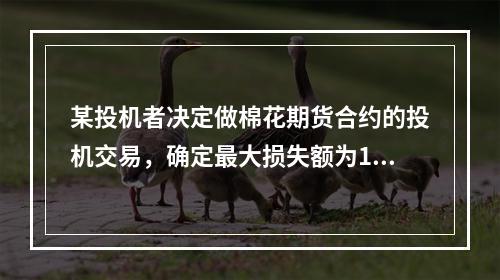 某投机者决定做棉花期货合约的投机交易，确定最大损失额为100