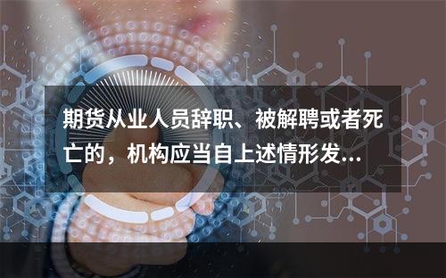 期货从业人员辞职、被解聘或者死亡的，机构应当自上述情形发生之