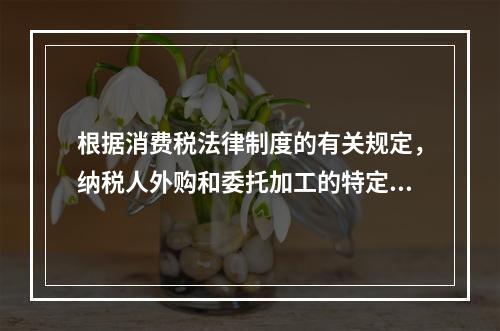 根据消费税法律制度的有关规定，纳税人外购和委托加工的特定应税