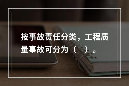 按事故责任分类，工程质量事故可分为（　）。