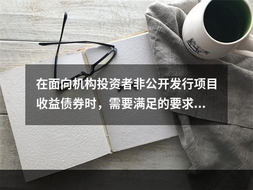 在面向机构投资者非公开发行项目收益债券时，需要满足的要求有(