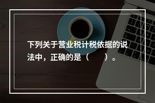 下列关于营业税计税依据的说法中，正确的是（　　）。