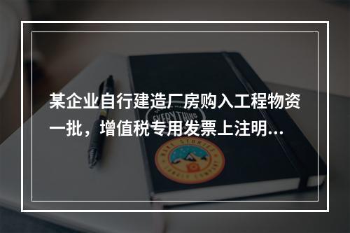 某企业自行建造厂房购入工程物资一批，增值税专用发票上注明的价