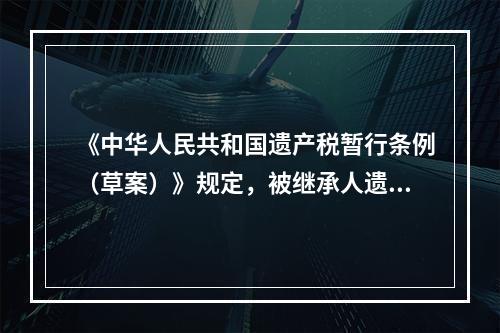 《中华人民共和国遗产税暂行条例（草案）》规定，被继承人遗产由