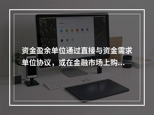 资金盈余单位通过直接与资金需求单位协议，或在金融市场上购买资