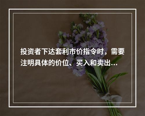 投资者下达套利市价指令时，需要注明具体的价位、买入和卖出的期